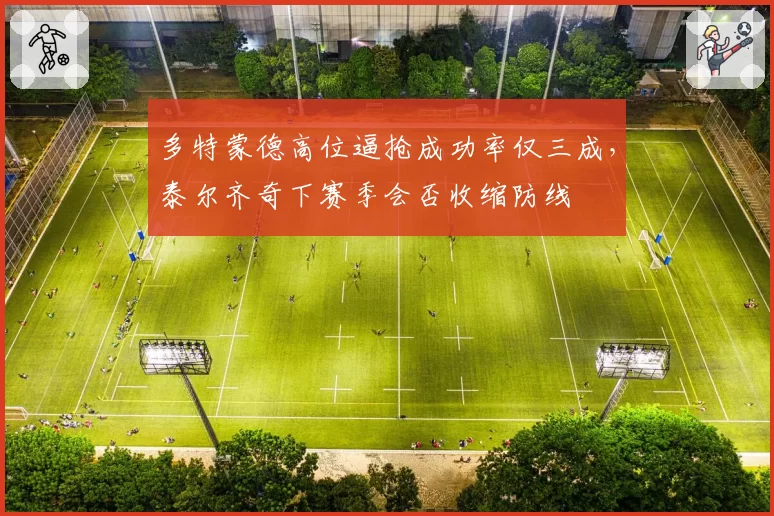 多特蒙德高位逼抢成功率仅三成，泰尔齐奇下赛季会否收缩防线