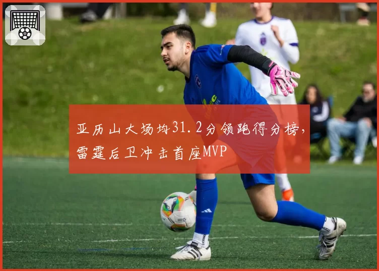 亚历山大场均31.2分领跑得分榜，雷霆后卫冲击首座MVP