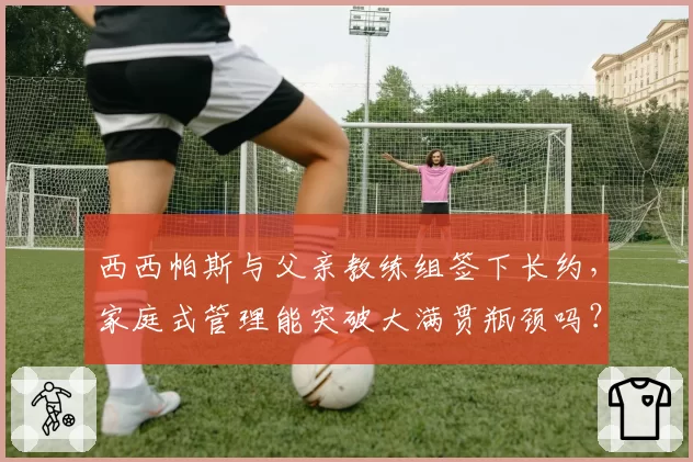 西西帕斯与父亲教练组签下长约，家庭式管理能突破大满贯瓶颈吗？