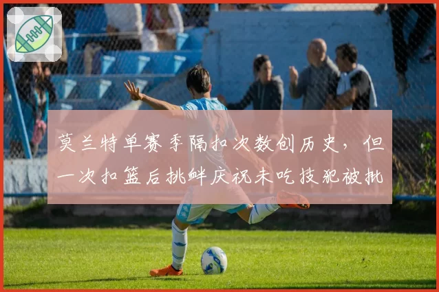 莫兰特单赛季隔扣次数创历史，但一次扣篮后挑衅庆祝未吃技犯被批“双重标准”