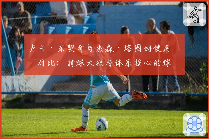 卢卡·东契奇与杰森·塔图姆使用率对比:持球大核与体系核心的球权分配差异