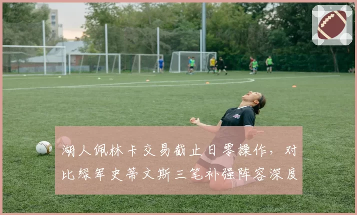 湖人佩林卡交易截止日零操作，对比绿军史蒂文斯三笔补强阵容深度差距明显