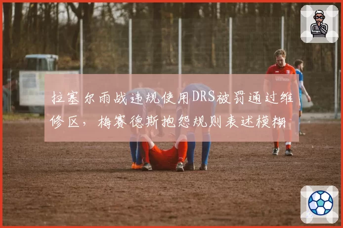 拉塞尔雨战违规使用DRS被罚通过维修区，梅赛德斯抱怨规则表述模糊