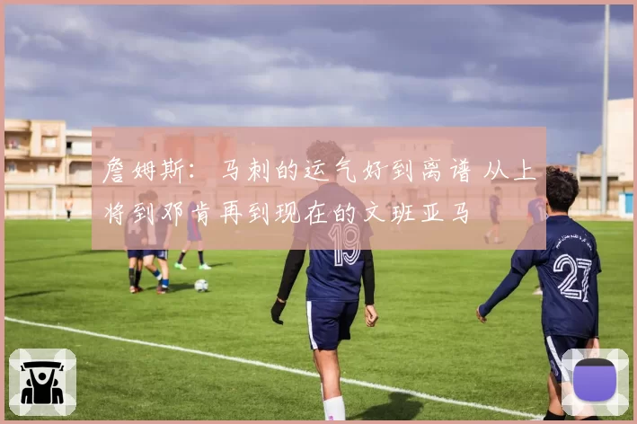 詹姆斯：马刺的运气好到离谱 从上将到邓肯再到现在的文班亚马