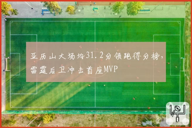 亚历山大场均31.2分领跑得分榜，雷霆后卫冲击首座MVP