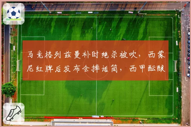 马竞格列兹曼补时绝杀被吹，西蒙尼红牌后发布会摔话筒，西甲酝酿引入主帅挑战判罚制