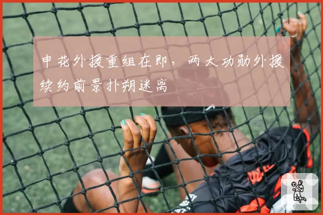 申花外援重组在即，两大功勋外援续约前景扑朔迷离