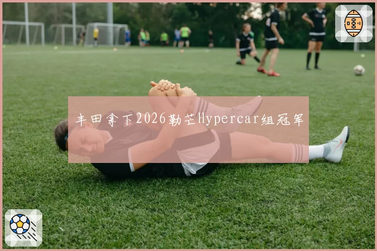 丰田拿下2026勒芒Hypercar组冠军