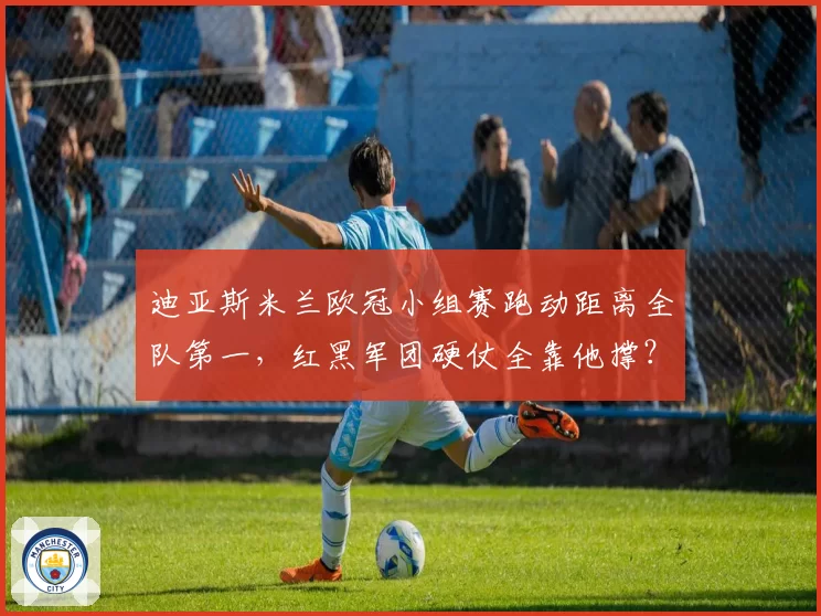 迪亚斯米兰欧冠小组赛跑动距离全队第一，红黑军团硬仗全靠他撑？