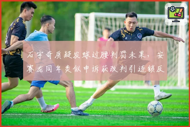 石宇奇质疑发球过腰判罚未果，安赛龙同年类似申诉获改判引连锁反应