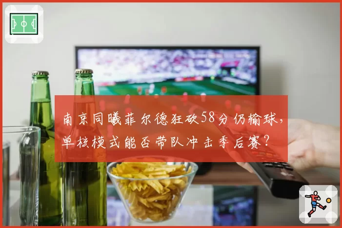 南京同曦菲尔德狂砍58分仍输球，单核模式能否带队冲击季后赛？