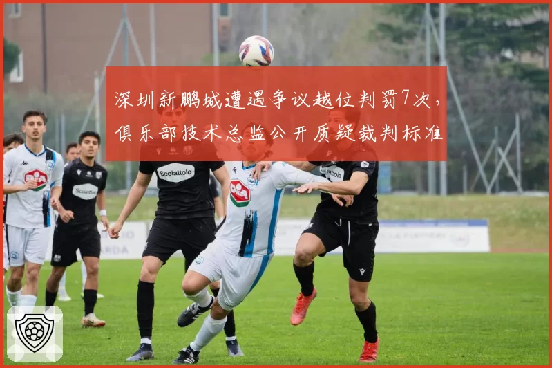 深圳新鹏城遭遇争议越位判罚7次，俱乐部技术总监公开质疑裁判标准
