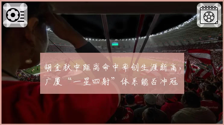 胡金秋中距离命中率创生涯新高,广厦“一星四射”体系能否冲冠