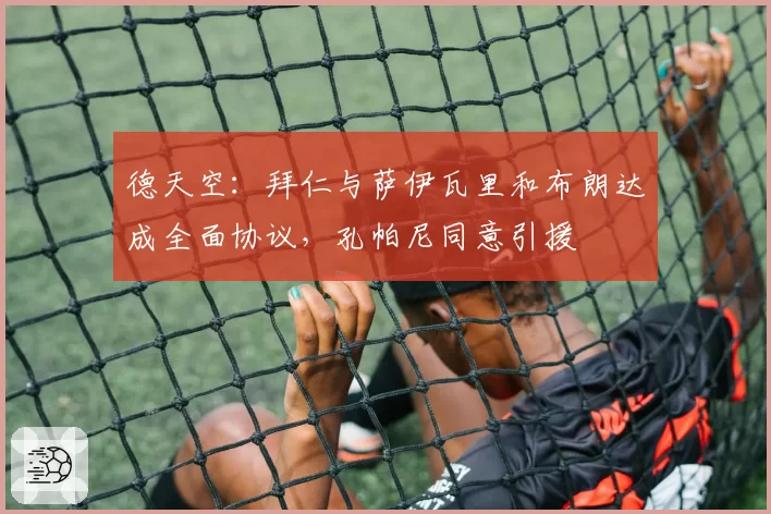 德天空:拜仁与萨伊瓦里和布朗达成全面协议,孔帕尼同意引援