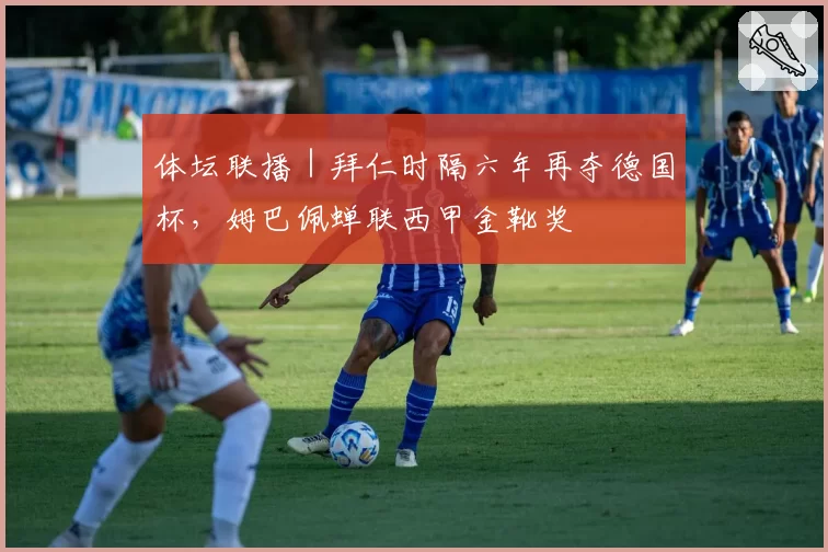 体坛联播｜拜仁时隔六年再夺德国杯，姆巴佩蝉联西甲金靴奖